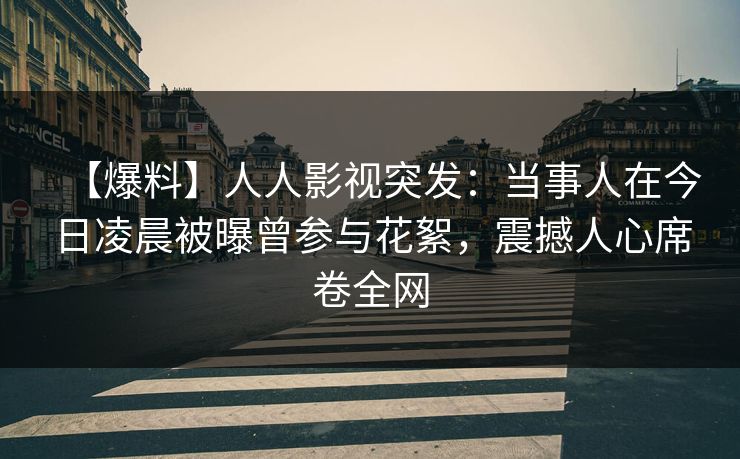 【爆料】人人影视突发：当事人在今日凌晨被曝曾参与花絮，震撼人心席卷全网