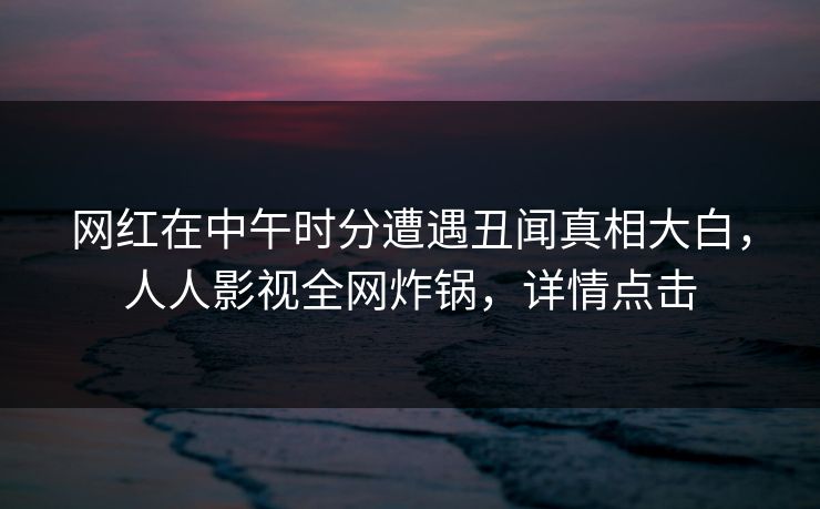 网红在中午时分遭遇丑闻真相大白，人人影视全网炸锅，详情点击