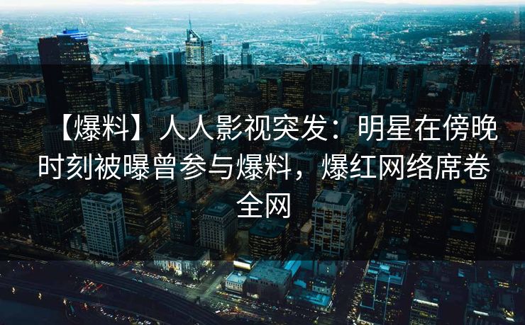 【爆料】人人影视突发：明星在傍晚时刻被曝曾参与爆料，爆红网络席卷全网