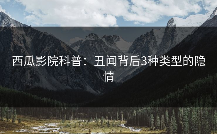 西瓜影院科普：丑闻背后3种类型的隐情