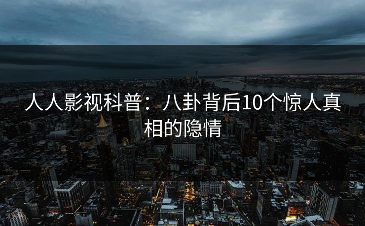 人人影视科普：八卦背后10个惊人真相的隐情