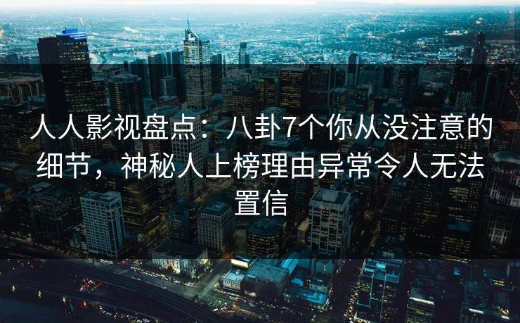 人人影视盘点：八卦7个你从没注意的细节，神秘人上榜理由异常令人无法置信