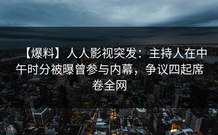 【爆料】人人影视突发:主持人在中午时分被曝曾参与内幕,争议四起席卷全网