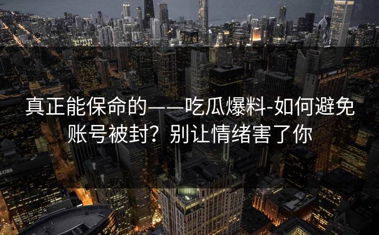 真正能保命的——吃瓜爆料-如何避免账号被封？别让情绪害了你
