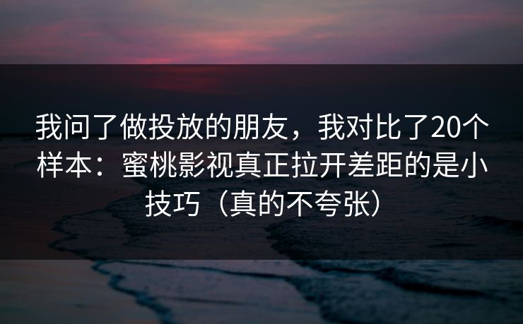 我问了做投放的朋友，我对比了20个样本：蜜桃影视真正拉开差距的是小技巧（真的不夸张）