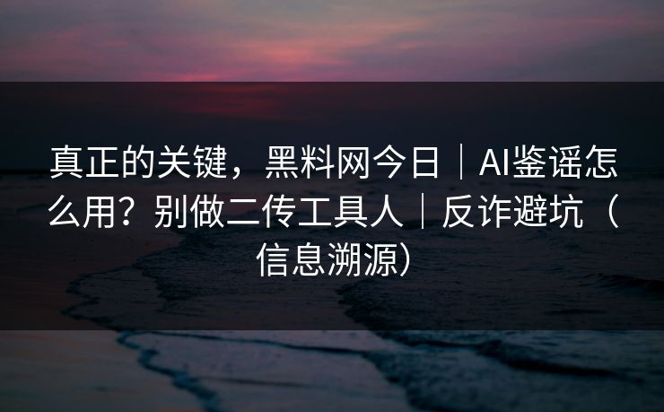 真正的关键，黑料网今日｜AI鉴谣怎么用？别做二传工具人｜反诈避坑（信息溯源）