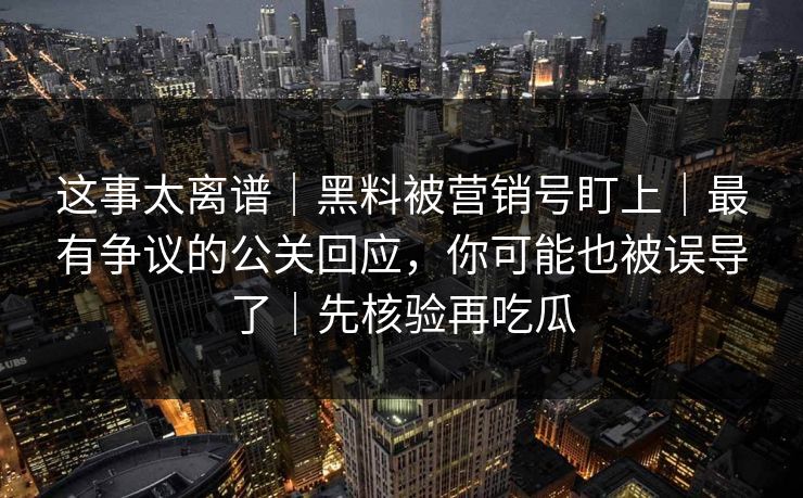 这事太离谱｜黑料被营销号盯上｜最有争议的公关回应，你可能也被误导了｜先核验再吃瓜