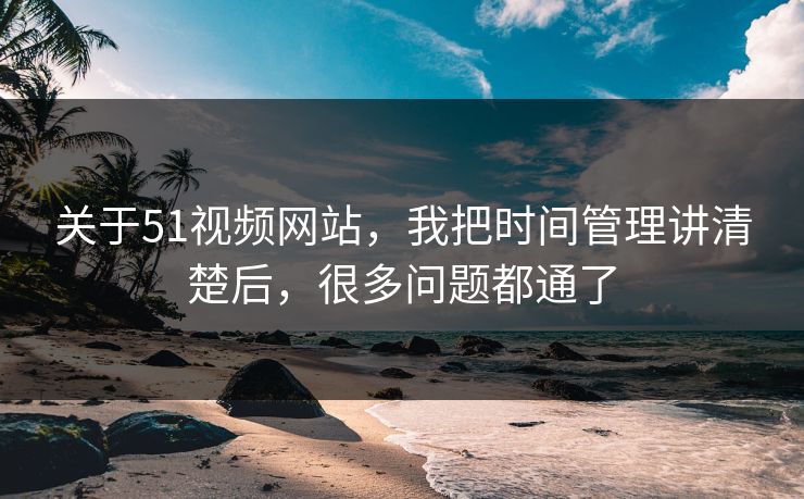 关于51视频网站，我把时间管理讲清楚后，很多问题都通了