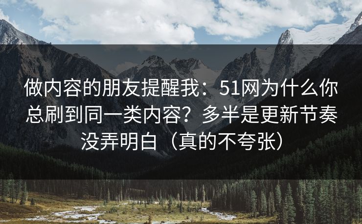 做内容的朋友提醒我：51网为什么你总刷到同一类内容？多半是更新节奏没弄明白（真的不夸张）