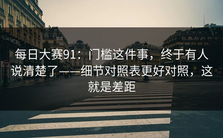 每日大赛91：门槛这件事，终于有人说清楚了——细节对照表更好对照，这就是差距