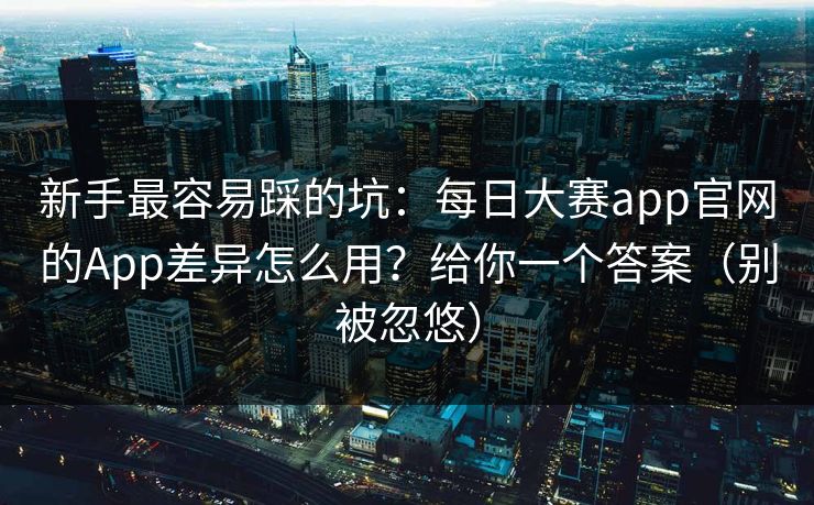 新手最容易踩的坑:每日大赛app官网的App差异怎么用?给你一个答案(别被忽悠)