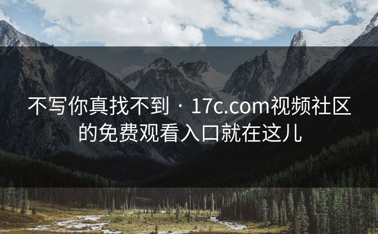 不写你真找不到 · 17c.com视频社区的免费观看入口就在这儿