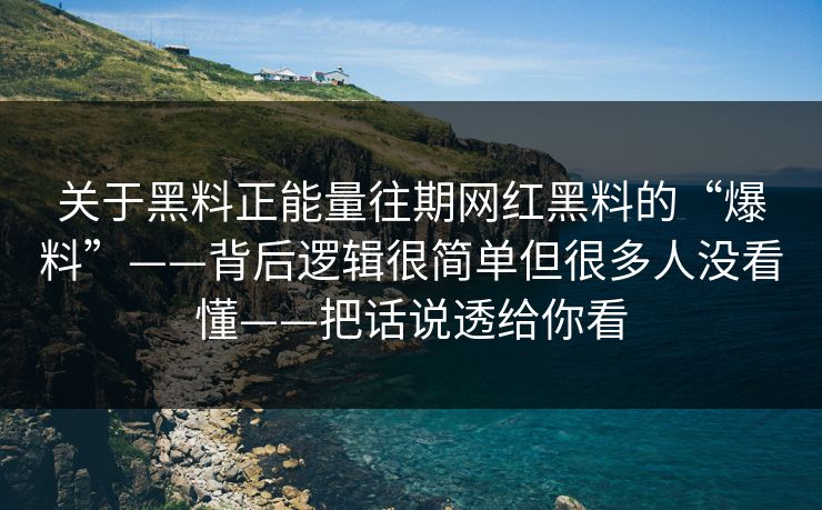 关于黑料正能量往期网红黑料的“爆料”——背后逻辑很简单但很多人没看懂——把话说透给你看