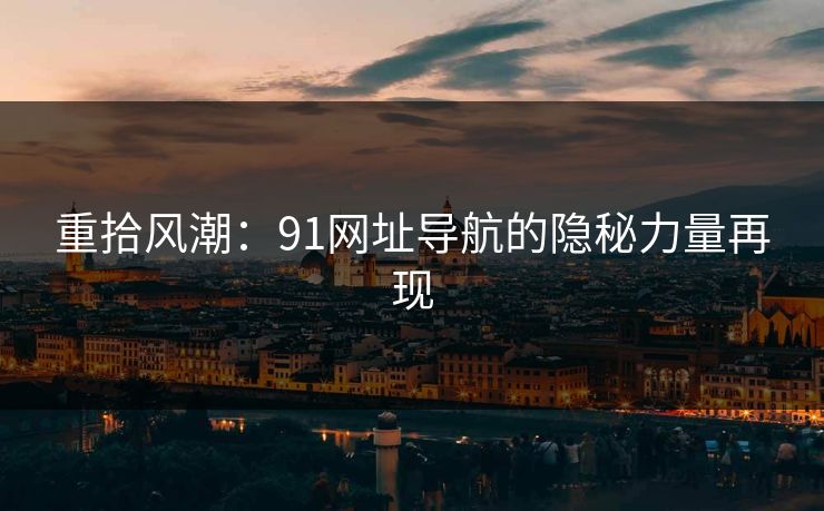 重拾风潮：91网址导航的隐秘力量再现
