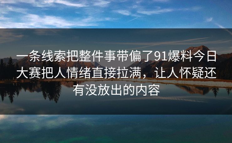 一条线索把整件事带偏了91爆料今日大赛把人情绪直接拉满，让人怀疑还有没放出的内容