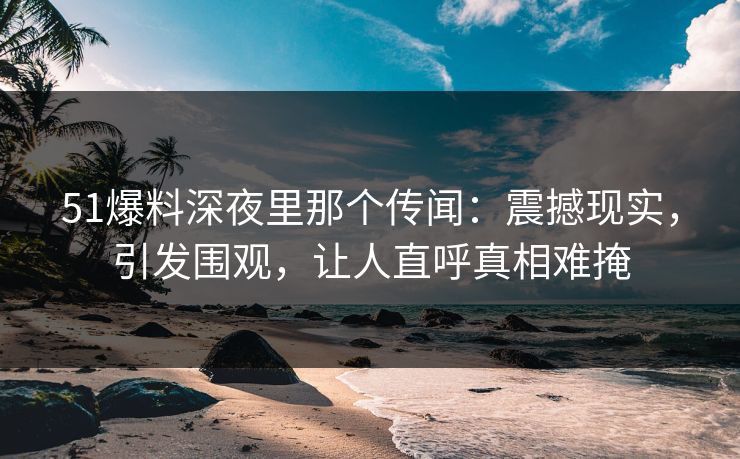 51爆料深夜里那个传闻：震撼现实，引发围观，让人直呼真相难掩