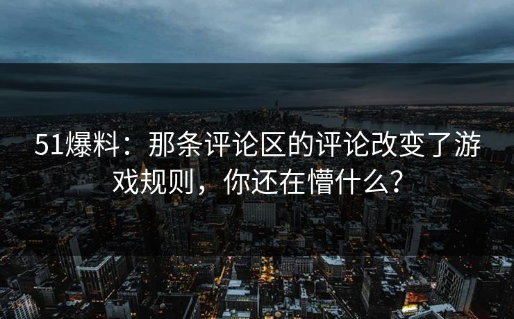 51爆料：那条评论区的评论改变了游戏规则，你还在懵什么？